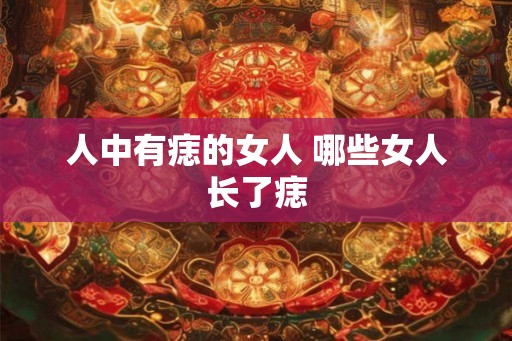 人中有痣的女人 哪些女人长了痣