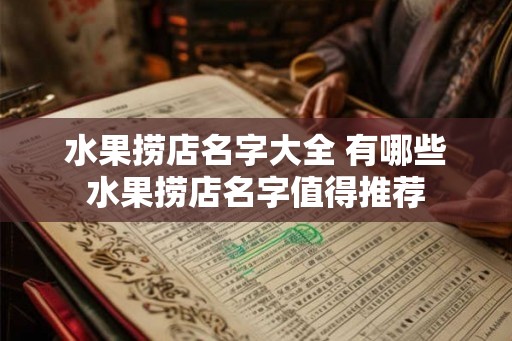 水果捞店名字大全 有哪些水果捞店名字值得推荐 水果捞店名字大全 有哪些水果捞店名字值得推荐