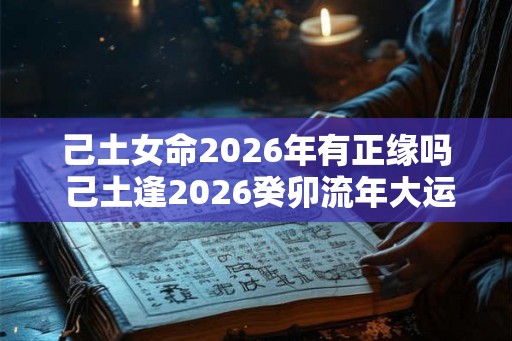 己土女命2026年有正缘吗 己土逢2026癸卯流年大运