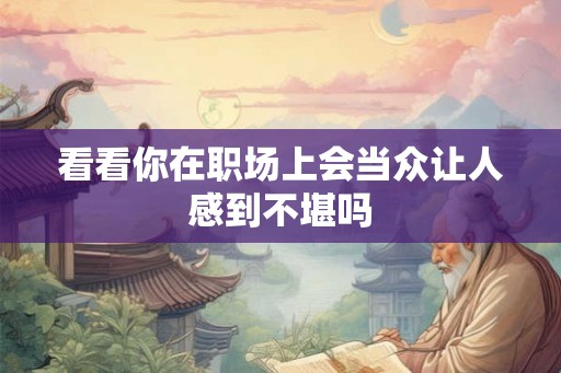 看看你在职场上会当众让人感到不堪吗