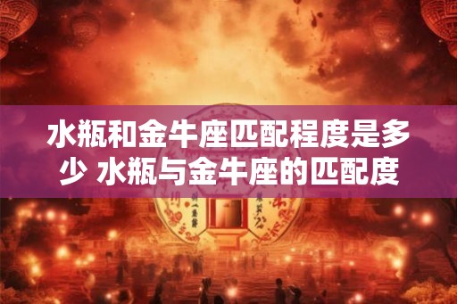 水瓶和金牛座匹配程度是多少 水瓶与金牛座的匹配度有多高