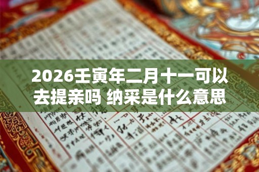 2026壬寅年二月十一可以去提亲吗 纳采是什么意思