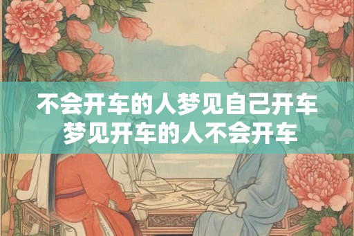 不会开车的人梦见自己开车 梦见开车的人不会开车