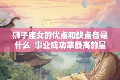 狮子座女的优点和缺点各是什么  事业成功率最高的星座