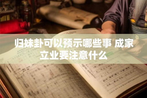 归妹卦可以预示哪些事 成家立业要注意什么