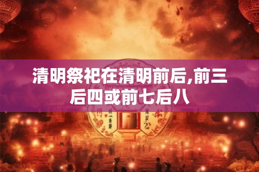 清明祭祀在清明前后,前三后四或前七后八 清明祭祀在清明前后,前三后四或前七后八