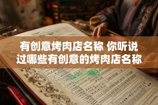 有创意烤肉店名称 你听说过哪些有创意的烤肉店名称 有创意烤肉店名称 你听说过哪些有创意的烤肉店名称