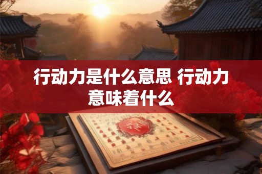 行动力是什么意思 行动力意味着什么 行动力是什么意思 行动力意味着什么