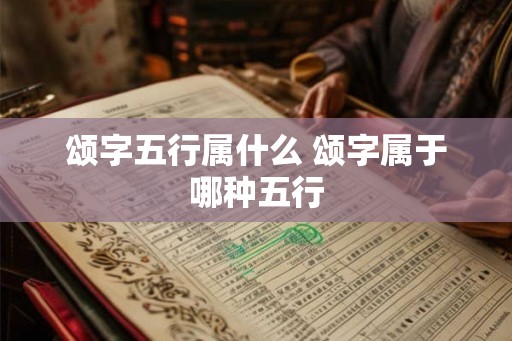 颂字五行属什么 颂字属于哪种五行