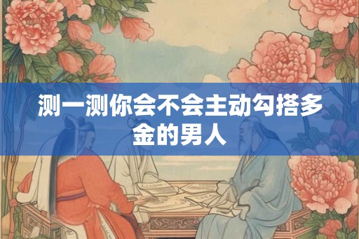 测一测你会不会主动勾搭多金的男人