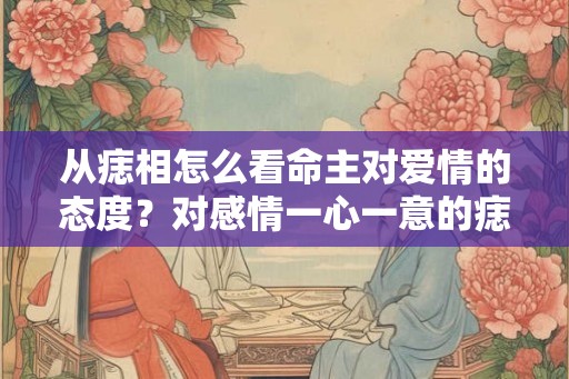 从痣相怎么看命主对爱情的态度？对感情一心一意的痣相？