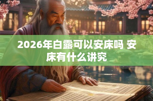 2026年白露可以安床吗 安床有什么讲究