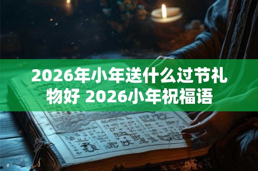 2026年小年送什么过节礼物好 2026小年祝福语