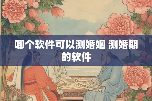 哪个软件可以测婚姻 测婚期的软件 哪个软件可以测婚姻 测婚期的软件