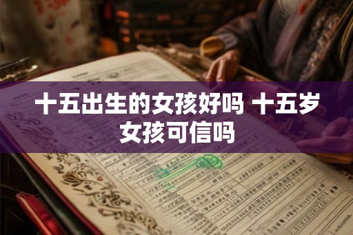 十五出生的女孩好吗 十五岁女孩可信吗