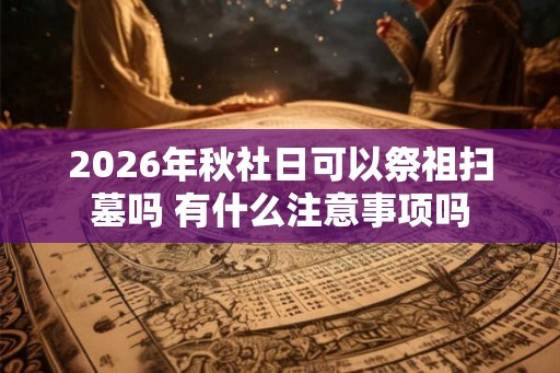 2026年秋社日可以祭祖扫墓吗 有什么注意事项吗