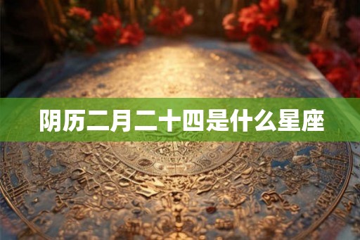 阴历二月二十四是什么星座