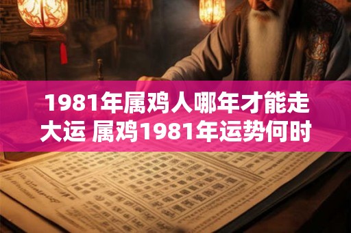 1981年属鸡人哪年才能走大运 属鸡1981年运势何时转好