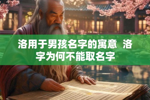 洛用于男孩名字的寓意 洛字为何不能取名字 洛用于男孩名字的寓意 洛字为何不能取名字