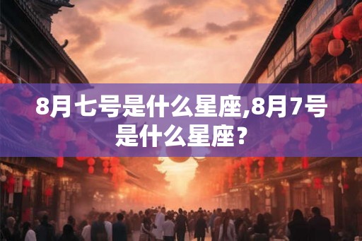 8月七号是什么星座,8月7号是什么星座？
