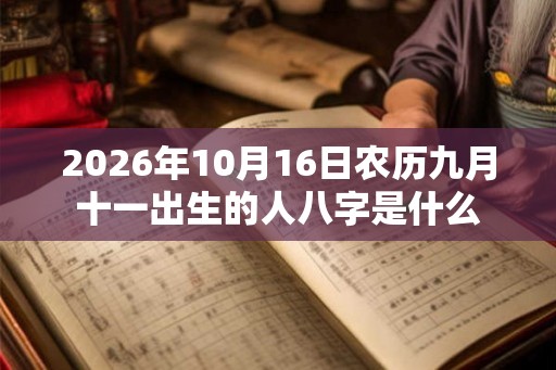 2026年10月16日农历九月十一出生的人八字是什么 2026年10月16日农历九月十一出生的人八字是什么