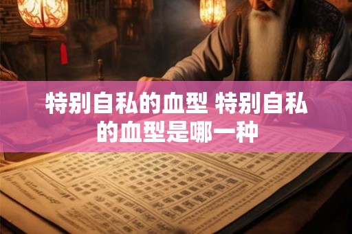 特别自私的血型 特别自私的血型是哪一种
