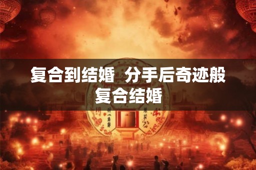 复合到结婚  分手后奇迹般复合结婚