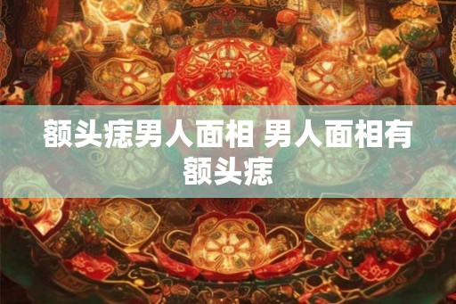额头痣男人面相 男人面相有额头痣