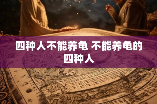 四种人不能养龟 不能养龟的四种人
