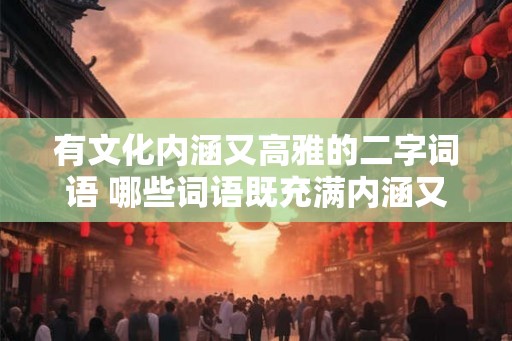 有文化内涵又高雅的二字词语 哪些词语既充满内涵又雅致
