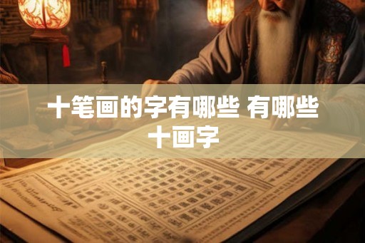 十笔画的字有哪些 有哪些十画字 十笔画的字有哪些 有哪些十画字