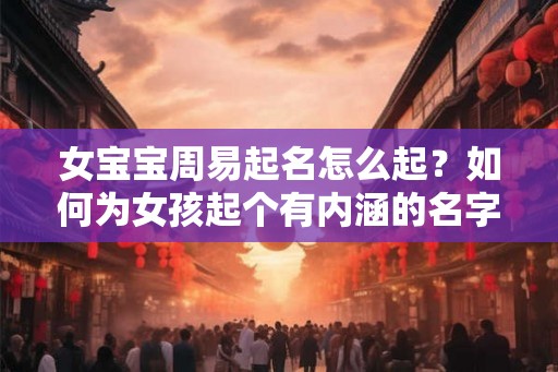 女宝宝周易起名怎么起？如何为女孩起个有内涵的名字？