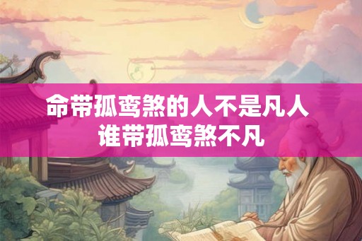 命带孤鸾煞的人不是凡人 谁带孤鸾煞不凡