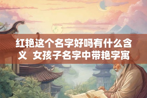 红艳这个名字好吗有什么含义  女孩子名字中带艳字寓意