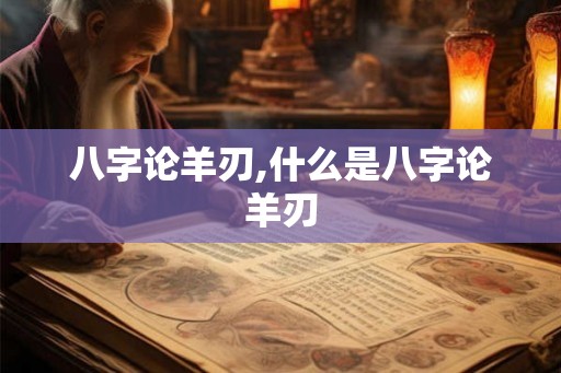 八字论羊刃,什么是八字论羊刃