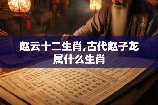 赵云十二生肖,古代赵子龙属什么生肖