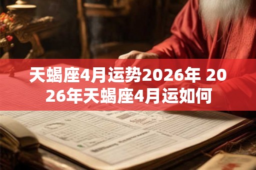 天蝎座4月运势2026年 2026年天蝎座4月运如何 天蝎座4月运势2026年 2026年天蝎座4月运如何