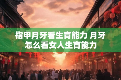 指甲月牙看生育能力 月牙怎么看女人生育能力