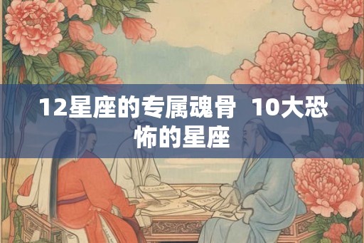 12星座的专属魂骨  10大恐怖的星座