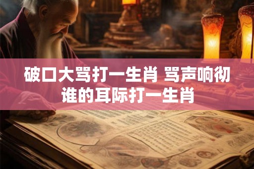 破口大骂打一生肖 骂声响彻谁的耳际打一生肖