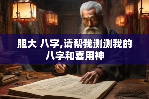 胆大 八字,请帮我测测我的八字和喜用神
