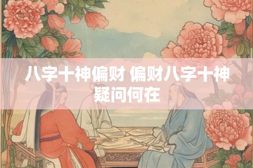八字十神偏财 偏财八字十神疑问何在