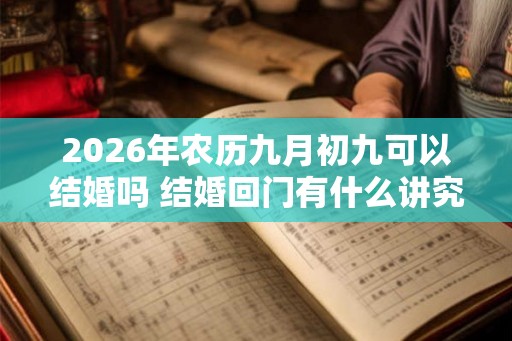 2026年农历九月初九可以结婚吗 结婚回门有什么讲究 2026年农历九月初九可以结婚吗 结婚回门有什么讲究