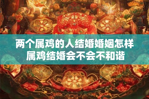 两个属鸡的人结婚婚姻怎样 属鸡结婚会不会不和谐