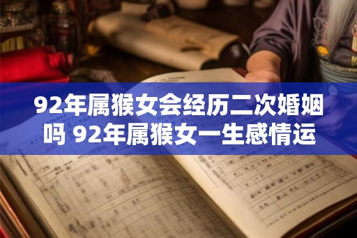 92年属猴女会经历二次婚姻吗 92年属猴女一生感情运势 92年属猴女会经历二次婚姻吗 92年属猴女一生感情运势