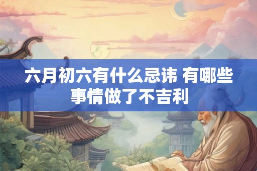 六月初六有什么忌讳 有哪些事情做了不吉利 六月初六有什么忌讳 有哪些事情做了不吉利