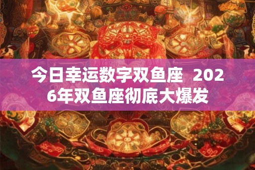 今日幸运数字双鱼座  2026年双鱼座彻底大爆发
