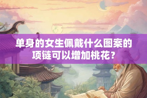 单身的女生佩戴什么图案的项链可以增加桃花？