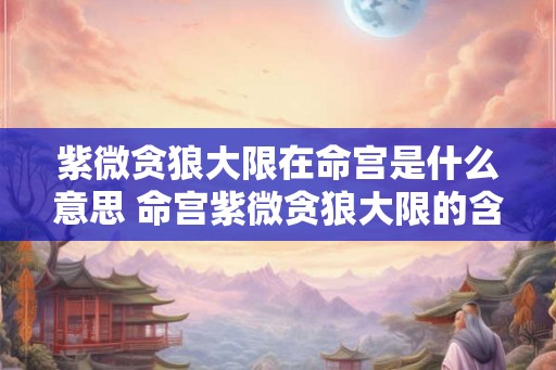 紫微贪狼大限在命宫是什么意思 命宫紫微贪狼大限的含义 紫微贪狼大限在命宫是什么意思 命宫紫微贪狼大限的含义