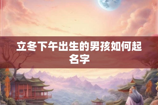 立冬下午出生的男孩如何起名字